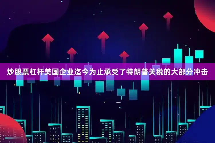 炒股票杠杆美国企业迄今为止承受了特朗普关税的大部分冲击