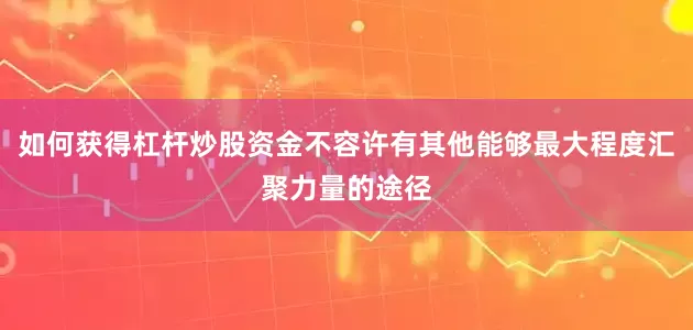如何获得杠杆炒股资金不容许有其他能够最大程度汇聚力量的途径