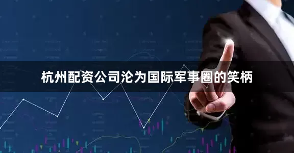 杭州配资公司沦为国际军事圈的笑柄