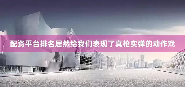 配资平台排名居然给我们表现了真枪实弹的动作戏