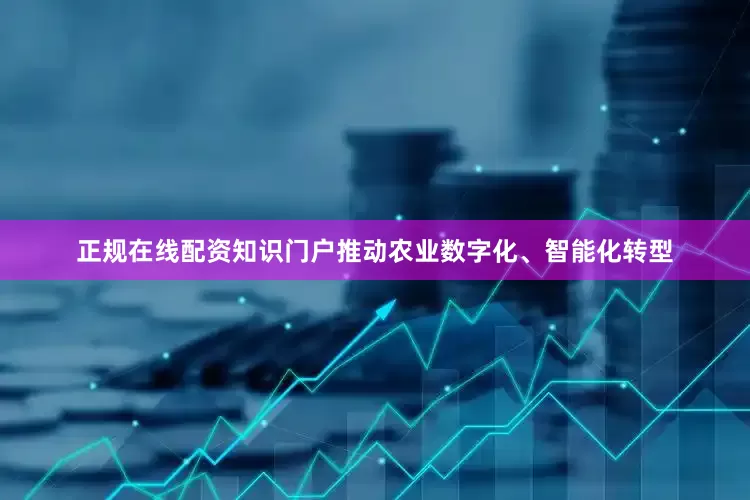 正规在线配资知识门户推动农业数字化、智能化转型
