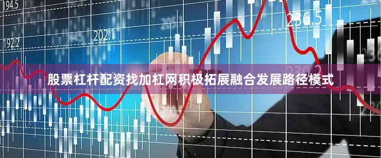 股票杠杆配资找加杠网积极拓展融合发展路径模式