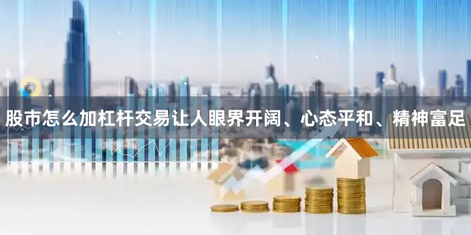 股市怎么加杠杆交易让人眼界开阔、心态平和、精神富足