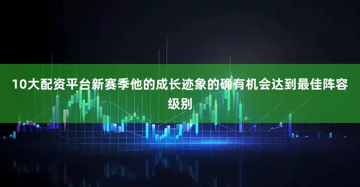 10大配资平台新赛季他的成长迹象的确有机会达到最佳阵容级别