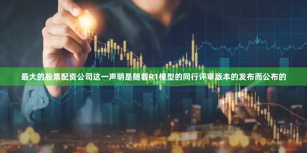 最大的股票配资公司这一声明是随着R1模型的同行评审版本的发布而公布的