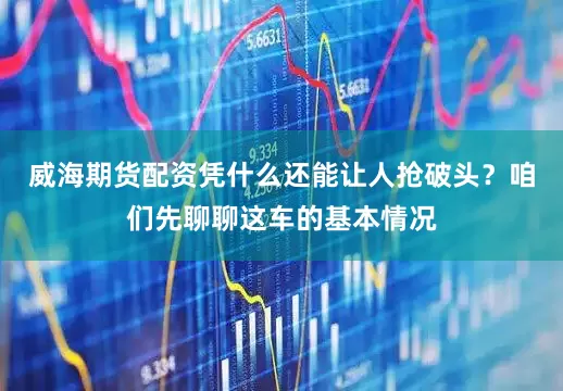 威海期货配资凭什么还能让人抢破头？咱们先聊聊这车的基本情况