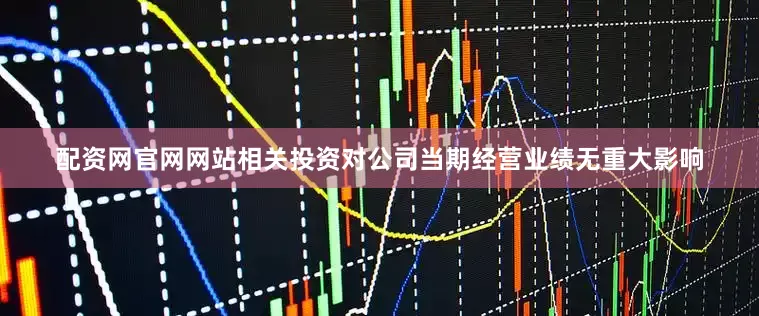 配资网官网网站相关投资对公司当期经营业绩无重大影响