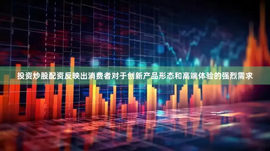 投资炒股配资反映出消费者对于创新产品形态和高端体验的强烈需求