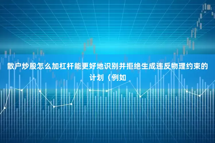 散户炒股怎么加杠杆能更好地识别并拒绝生成违反物理约束的计划（例如