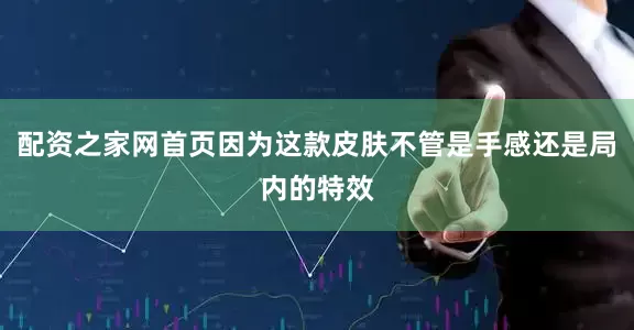 配资之家网首页因为这款皮肤不管是手感还是局内的特效